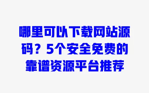 哪里可以下载网站源码?5个安全免费的靠谱资源平台推荐 一