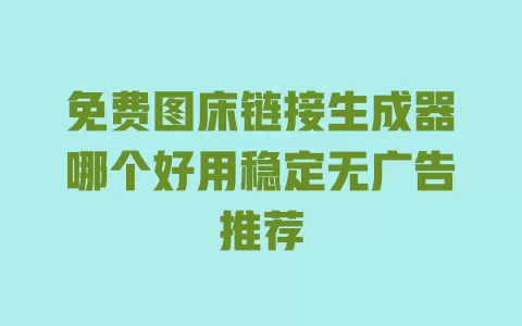 免费图床链接生成器哪个好用稳定无广告推荐 一