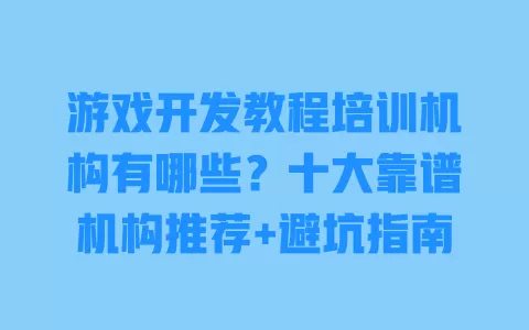 游戏开发教程培训机构有哪些?十大靠谱机构推荐+避坑指南 一