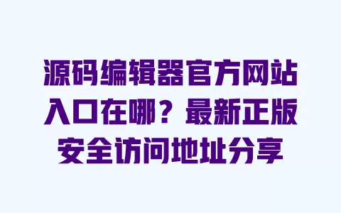 源码编辑器官方网站入口在哪?最新正版安全访问地址分享 一