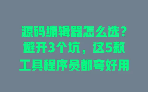 源码编辑器怎么选?避开3个坑,这5款工具程序员都夸好用 一