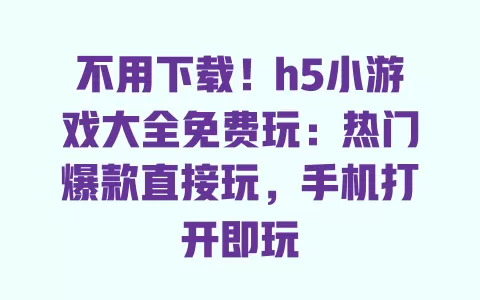 不用下载!h5小游戏大全免费玩:热门爆款直接玩,手机打开即玩 一