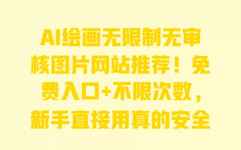 AI绘画无限制无审核图片网站推荐!免费入口+不限次数,新手直接用真的安全吗? 一