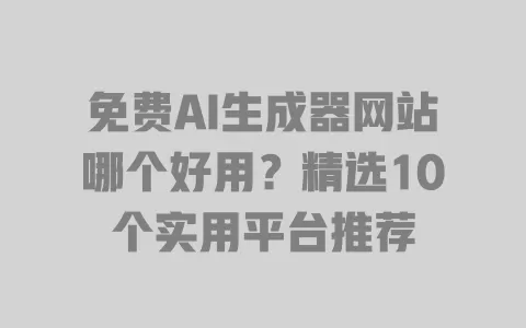 免费AI生成器网站哪个好用?精选10个实用平台推荐 一