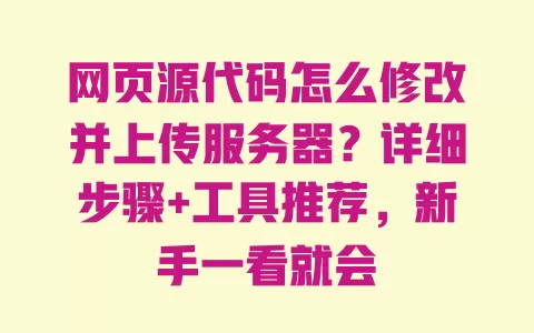 网页源代码怎么修改并上传服务器?详细步骤+工具推荐,新手一看就会 一