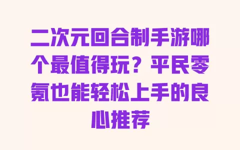 二次元回合制手游哪个最值得玩?平民零氪也能轻松上手的良心推荐 一
