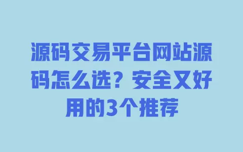 源码交易平台网站源码怎么选？安全又好用的3个推荐 一