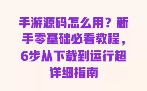 手游源码怎么用?新手零基础必看教程,6步从下载到运行超详细指南 一