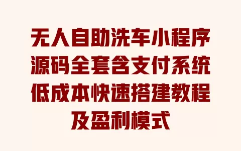 无人自助洗车小程序源码全套含支付系统低成本快速搭建教程及盈利模式 一
