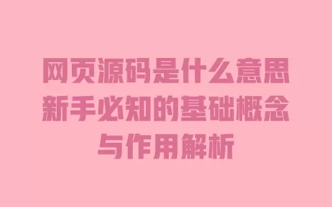 网页源码是什么意思新手必知的基础概念与作用解析 一