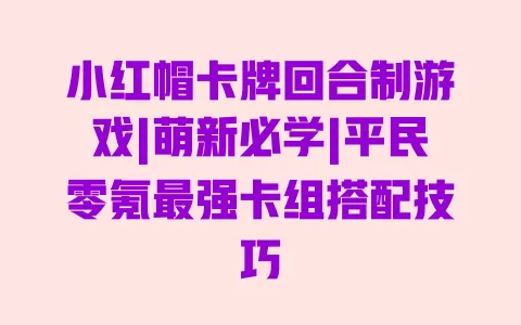小红帽卡牌回合制游戏|萌新必学|平民零氪最强卡组搭配技巧 一