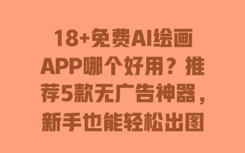 18+免费AI绘画APP哪个好用?推荐5款无广告神器,新手也能轻松出图 一