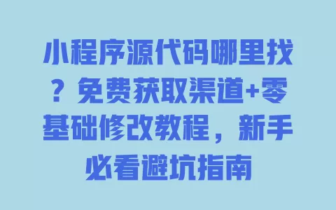 小程序源代码哪里找?免费获取渠道+零基础修改教程,新手必看避坑指南 一