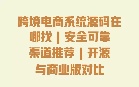 跨境电商系统源码在哪找 | 安全可靠渠道推荐 | 开源与商业版对比 一