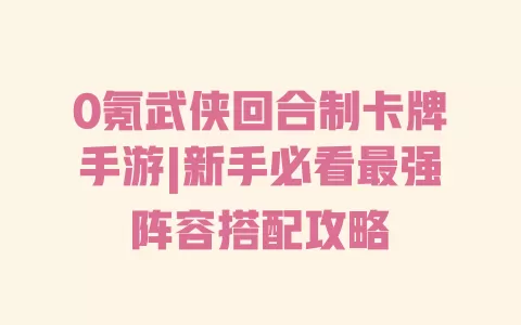 0氪武侠回合制卡牌手游|新手必看最强阵容搭配攻略 一