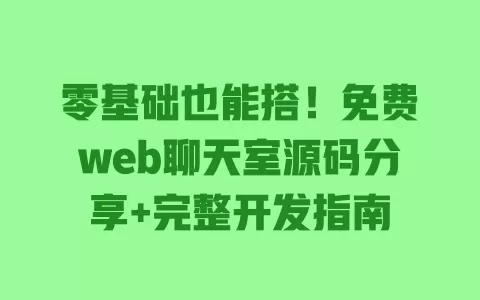 零基础也能搭!免费web聊天室源码分享+完整开发指南 一
