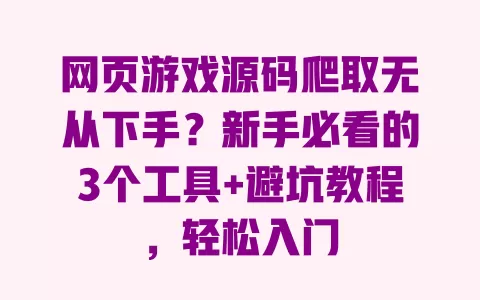 网页游戏源码爬取无从下手?新手必看的3个工具+避坑教程,轻松入门 一