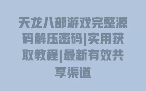 天龙八部游戏完整源码解压密码|实用获取教程|最新有效共享渠道 一