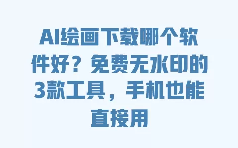 AI绘画下载哪个软件好？免费无水印的3款工具，手机也能直接用 一