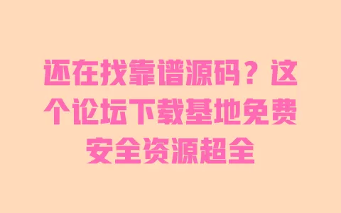 还在找靠谱源码？这个论坛下载基地免费安全资源超全 一