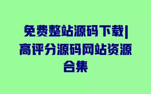 免费整站源码下载|高评分源码网站资源合集 一