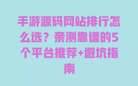 手游源码网站排行怎么选?亲测靠谱的5个平台推荐+避坑指南 一
