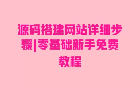 源码搭建网站详细步骤|零基础新手免费教程 一