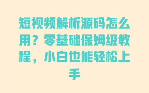 短视频解析源码怎么用？零基础保姆级教程，小白也能轻松上手 一