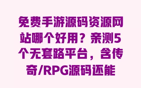 免费手游源码资源网站哪个好用?亲测5个无套路平台,含传奇/RPG源码还能直接下载 一