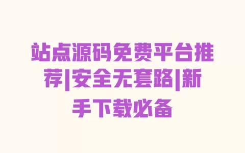 站点源码免费平台推荐|安全无套路|新手下载必备 一