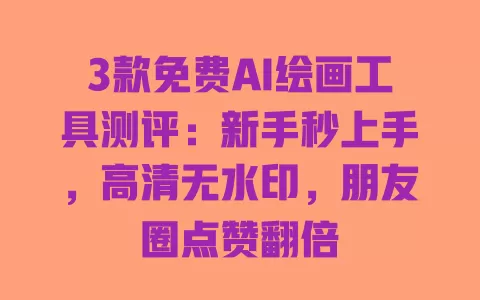 3款免费AI绘画工具测评：新手秒上手，高清无水印，朋友圈点赞翻倍 一