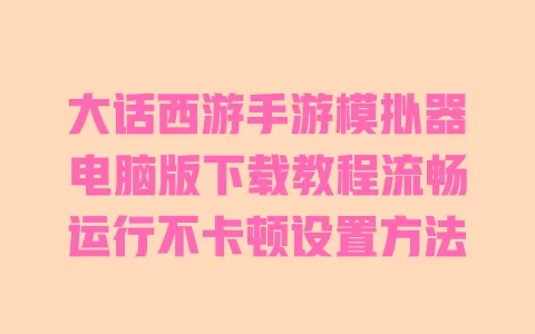大话西游手游模拟器电脑版下载教程流畅运行不卡顿设置方法 一