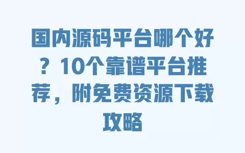 国内源码平台哪个好？10个靠谱平台推荐，附免费资源下载攻略 一