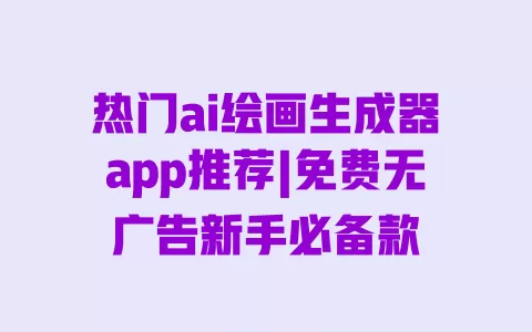 热门ai绘画生成器app推荐|免费无广告新手必备款 一