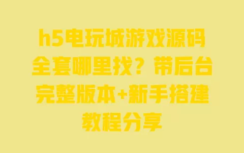 h5电玩城游戏源码全套哪里找?带后台完整版本+新手搭建教程分享 一