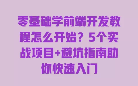 零基础学前端开发教程怎么开始?5个实战项目+避坑指南助你快速入门 一