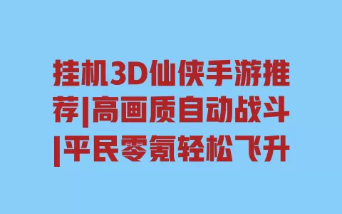 挂机3D仙侠手游推荐|高画质自动战斗|平民零氪轻松飞升 一