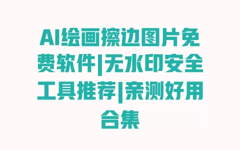 AI绘画擦边图片免费软件|无水印安全工具推荐|亲测好用合集 一