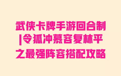 武侠卡牌手游回合制|令狐冲慕容复林平之最强阵容搭配攻略 一