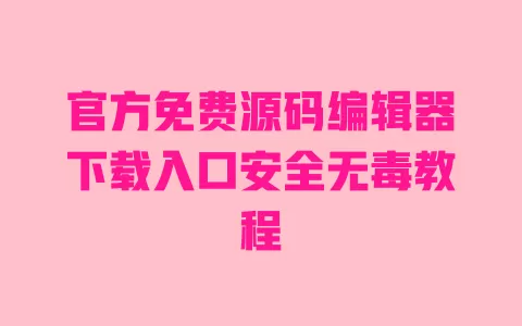官方免费源码编辑器下载入口安全无毒教程 一