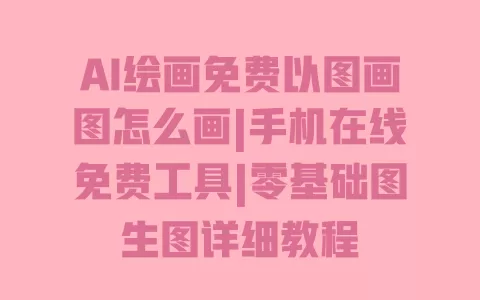 AI绘画免费以图画图怎么画|手机在线免费工具|零基础图生图详细教程 一