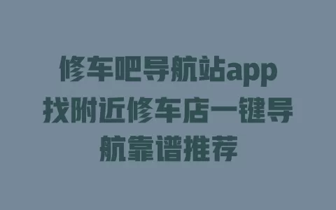 修车吧导航站app找附近修车店一键导航靠谱推荐 一