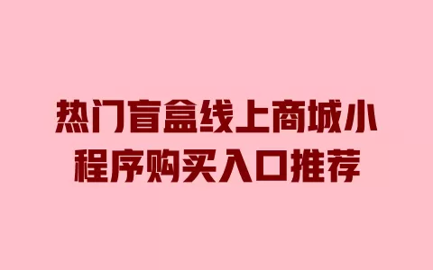 热门盲盒线上商城小程序购买入口推荐 一