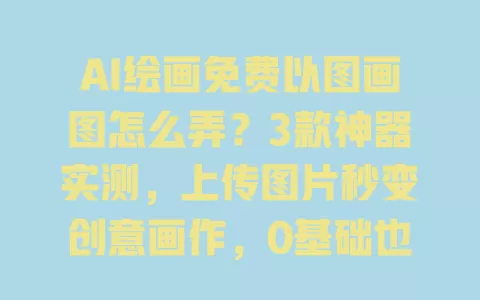 AI绘画免费以图画图怎么弄?3款神器实测,上传图片秒变创意画作,0基础也能上手 一