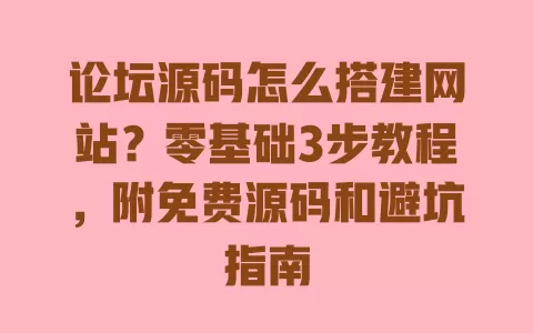 论坛源码怎么搭建网站?零基础3步教程,附免费源码和避坑指南 一