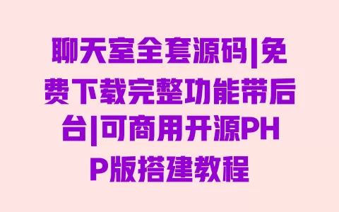 聊天室全套源码|免费下载完整功能带后台|可商用开源PHP版搭建教程 一