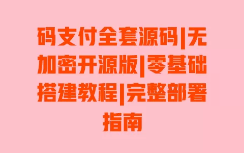 码支付全套源码|无加密开源版|零基础搭建教程|完整部署指南 一