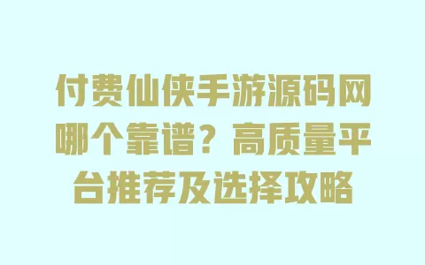 付费仙侠手游源码网哪个靠谱？高质量平台推荐及选择攻略 一