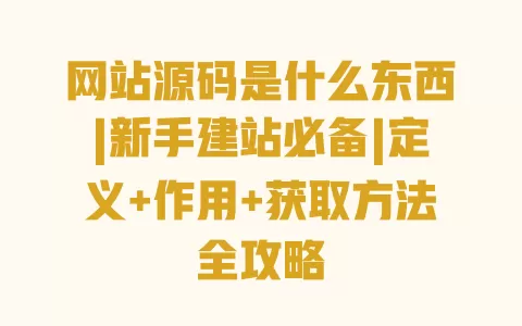 网站源码是什么东西|新手建站必备|定义+作用+获取方法全攻略 一