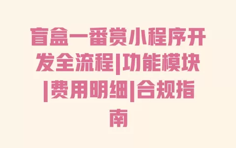 盲盒一番赏小程序开发全流程|功能模块|费用明细|合规指南 一